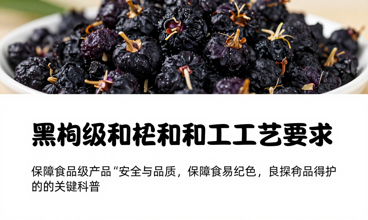黑枸杞食品级深加工工艺要求 保障食品级产品安全与品质的关键科普